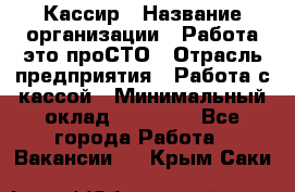 Кассир › Название организации ­ Работа-это проСТО › Отрасль предприятия ­ Работа с кассой › Минимальный оклад ­ 22 000 - Все города Работа » Вакансии   . Крым,Саки